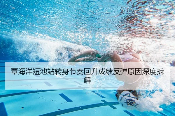 覃海洋短池站转身节奏回升成绩反弹原因深度拆解